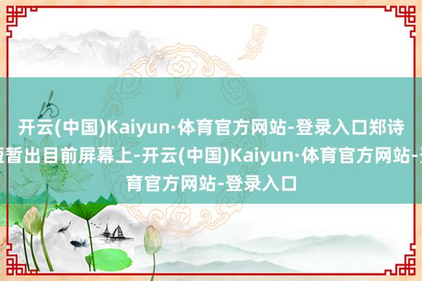开云(中国)Kaiyun·体育官方网站-登录入口郑诗韵的脸短暂出目前屏幕上-开云(中国)Kaiyun·体育官方网站-登录入口