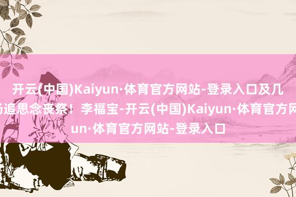 开云(中国)Kaiyun·体育官方网站-登录入口及几百名球迷到场追思念丧祭！李福宝-开云(中国)Kaiyun·体育官方网站-登录入口