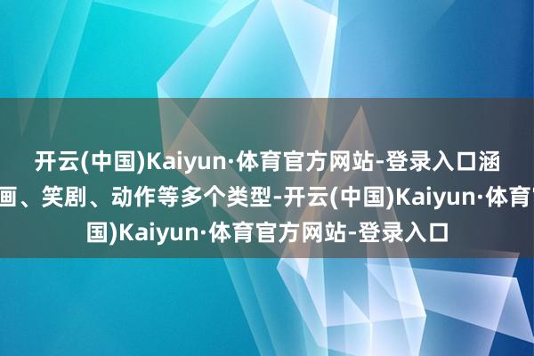 开云(中国)Kaiyun·体育官方网站-登录入口涵盖悬疑、历史、动画、笑剧、动作等多个类型-开云(中国)Kaiyun·体育官方网站-登录入口