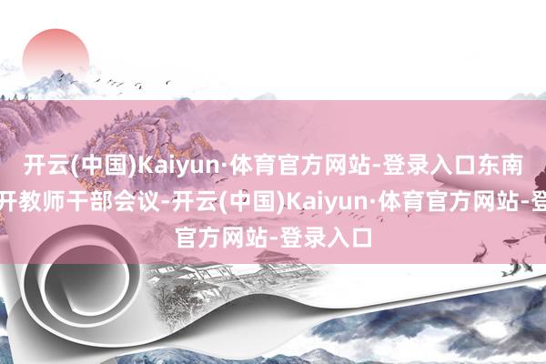 开云(中国)Kaiyun·体育官方网站-登录入口东南大学召开教师干部会议-开云(中国)Kaiyun·体育官方网站-登录入口