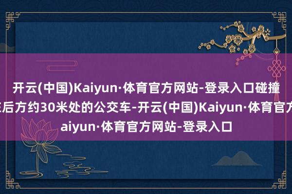 开云(中国)Kaiyun·体育官方网站-登录入口碰撞上了一辆泊岸在后方约30米处的公交车-开云(中国)Kaiyun·体育官方网站-登录入口