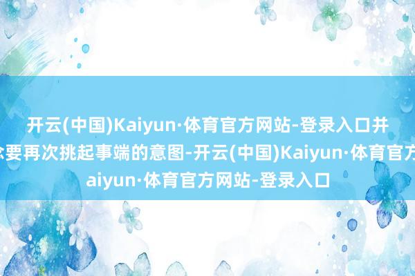 开云(中国)Kaiyun·体育官方网站-登录入口并深远出印度念念要再次挑起事端的意图-开云(中国)Kaiyun·体育官方网站-登录入口