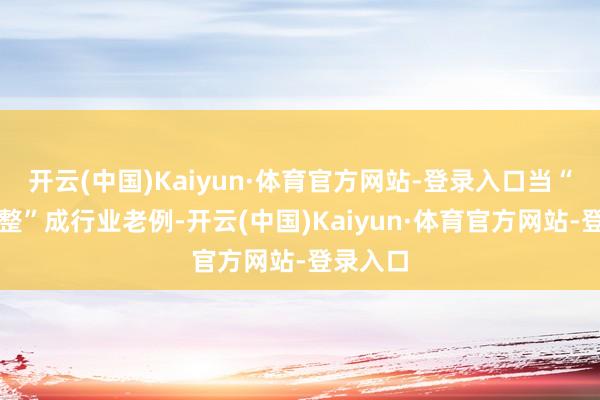 开云(中国)Kaiyun·体育官方网站-登录入口当“进取取整”成行业老例-开云(中国)Kaiyun·体育官方网站-登录入口
