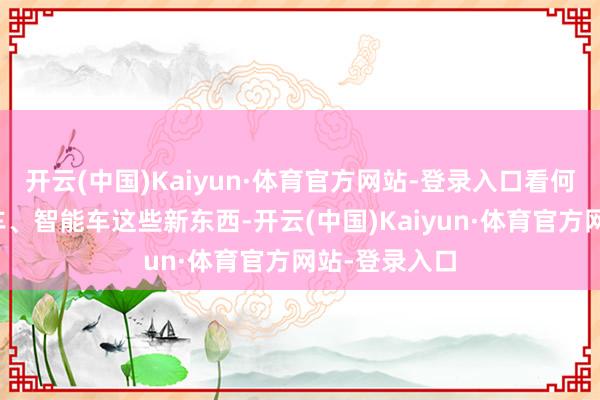 开云(中国)Kaiyun·体育官方网站-登录入口看何如玩转电动车、智能车这些新东西-开云(中国)Kaiyun·体育官方网站-登录入口