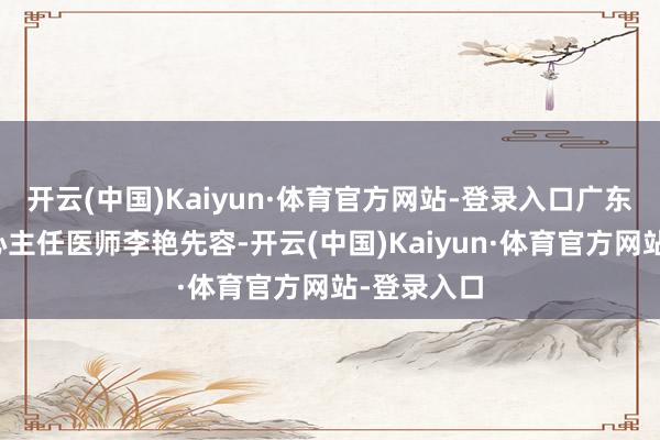 开云(中国)Kaiyun·体育官方网站-登录入口广东省疾控中心主任医师李艳先容-开云(中国)Kaiyun·体育官方网站-登录入口