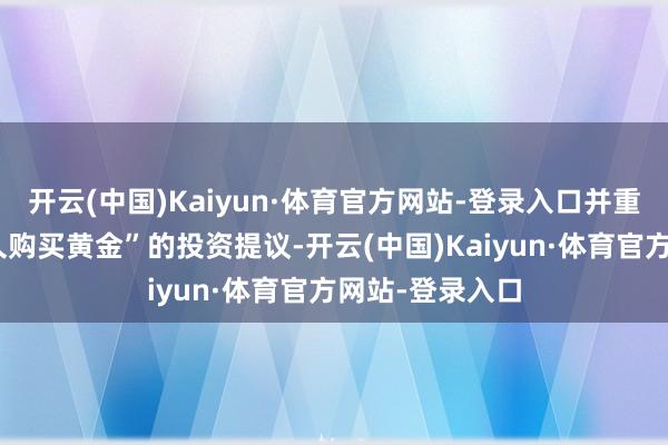 开云(中国)Kaiyun·体育官方网站-登录入口并重申了他们“恒久购买黄金”的投资提议-开云(中国)Kaiyun·体育官方网站-登录入口