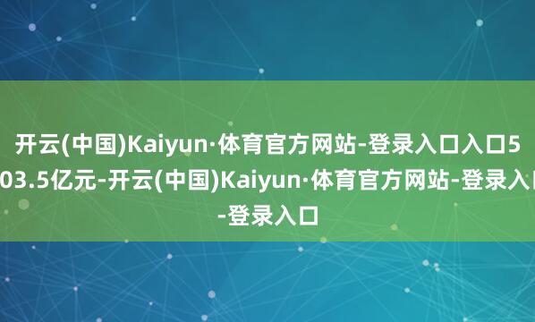 开云(中国)Kaiyun·体育官方网站-登录入口入口5303.5亿元-开云(中国)Kaiyun·体育官方网站-登录入口