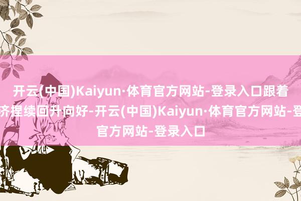 开云(中国)Kaiyun·体育官方网站-登录入口跟着国内经济捏续回升向好-开云(中国)Kaiyun·体育官方网站-登录入口