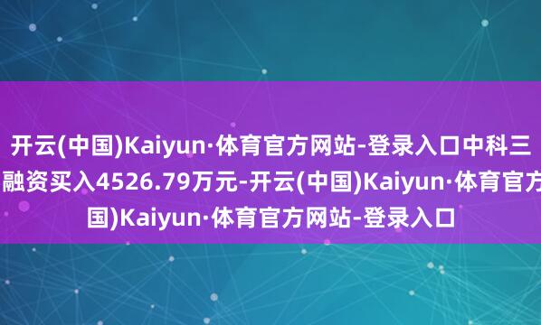 开云(中国)Kaiyun·体育官方网站-登录入口中科三环（000970）融资买入4526.79万元-开云(中国)Kaiyun·体育官方网站-登录入口