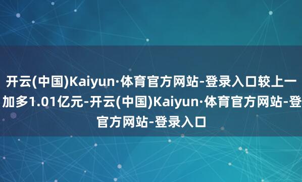 开云(中国)Kaiyun·体育官方网站-登录入口较上一交游日加多1.01亿元-开云(中国)Kaiyun·体育官方网站-登录入口