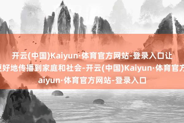 开云(中国)Kaiyun·体育官方网站-登录入口让安全培育理念更好地传播到家庭和社会-开云(中国)Kaiyun·体育官方网站-登录入口