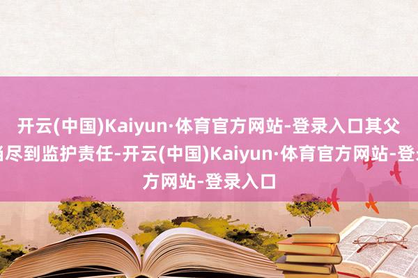 开云(中国)Kaiyun·体育官方网站-登录入口其父母应当尽到监护责任-开云(中国)Kaiyun·体育官方网站-登录入口