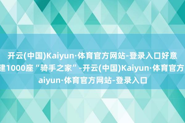开云(中国)Kaiyun·体育官方网站-登录入口好意思团三年将新建1000座“骑手之家”-开云(中国)Kaiyun·体育官方网站-登录入口
