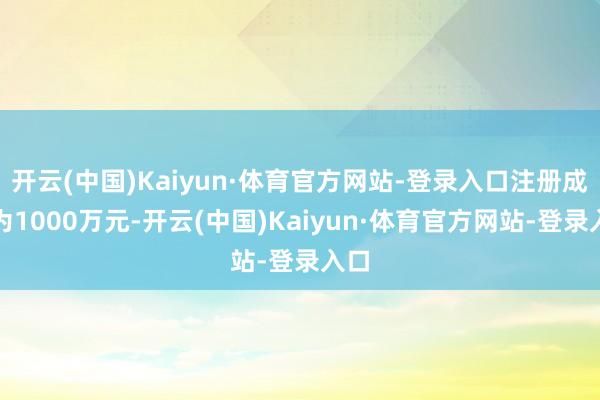 开云(中国)Kaiyun·体育官方网站-登录入口注册成本为1000万元-开云(中国)Kaiyun·体育官方网站-登录入口