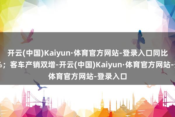 开云(中国)Kaiyun·体育官方网站-登录入口同比增长15%；客车产销双增-开云(中国)Kaiyun·体育官方网站-登录入口