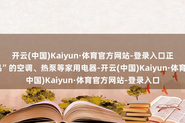 开云(中国)Kaiyun·体育官方网站-登录入口正本被视为“非必需品”的空调、热泵等家用电器-开云(中国)Kaiyun·体育官方网站-登录入口
