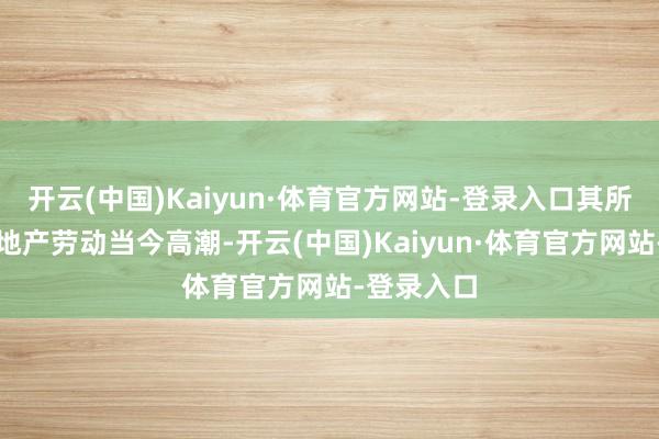 开云(中国)Kaiyun·体育官方网站-登录入口其所属行业房地产劳动当今高潮-开云(中国)Kaiyun·体育官方网站-登录入口