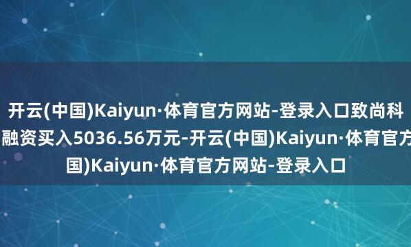 开云(中国)Kaiyun·体育官方网站-登录入口致尚科技(301486)融资买入5036.56万元-开云(中国)Kaiyun·体育官方网站-登录入口