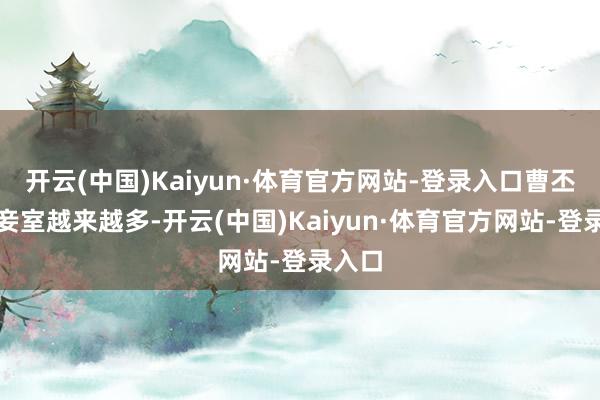 开云(中国)Kaiyun·体育官方网站-登录入口曹丕纳的妾室越来越多-开云(中国)Kaiyun·体育官方网站-登录入口