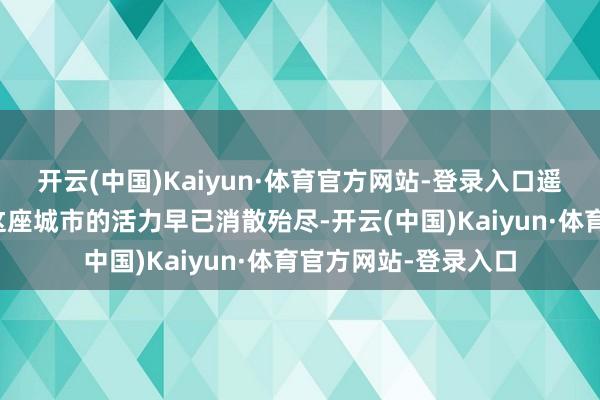 开云(中国)Kaiyun·体育官方网站-登录入口遥远的社会问题使得这座城市的活力早已消散殆尽-开云(中国)Kaiyun·体育官方网站-登录入口