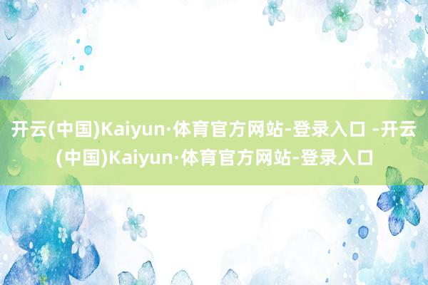 开云(中国)Kaiyun·体育官方网站-登录入口 -开云(中国)Kaiyun·体育官方网站-登录入口