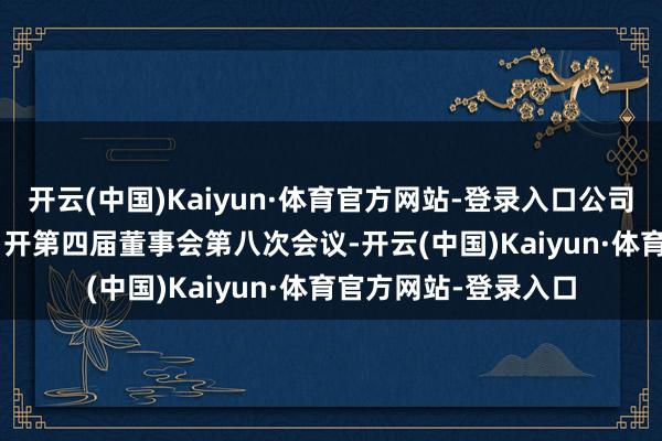 开云(中国)Kaiyun·体育官方网站-登录入口公司于2025年8月8日召开第四届董事会第八次会议-开云(中国)Kaiyun·体育官方网站-登录入口
