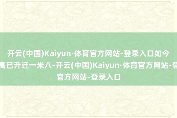 开云(中国)Kaiyun·体育官方网站-登录入口如今天然身高已升迁一米八-开云(中国)Kaiyun·体育官方网站-登录入口