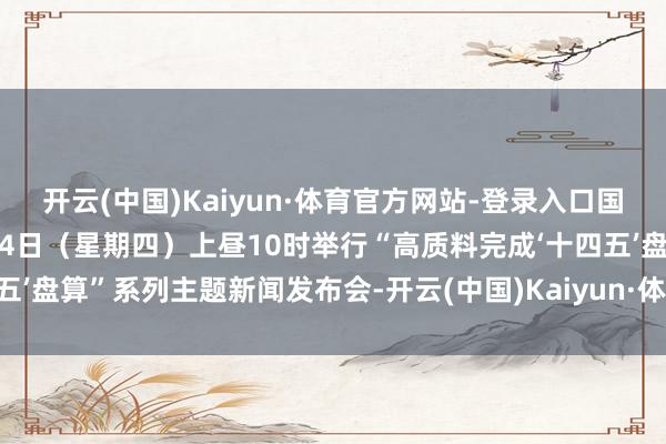 开云(中国)Kaiyun·体育官方网站-登录入口国务院新闻办公室将于8月14日（星期四）上昼10时举行“高质料完成‘十四五’盘算”系列主题新闻发布会-开云(中国)Kaiyun·体育官方网站-登录入口