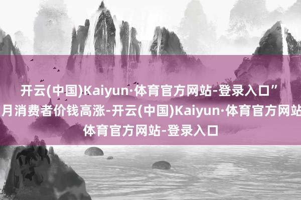 开云(中国)Kaiyun·体育官方网站-登录入口”　　好意思国7月消费者价钱高涨-开云(中国)Kaiyun·体育官方网站-登录入口
