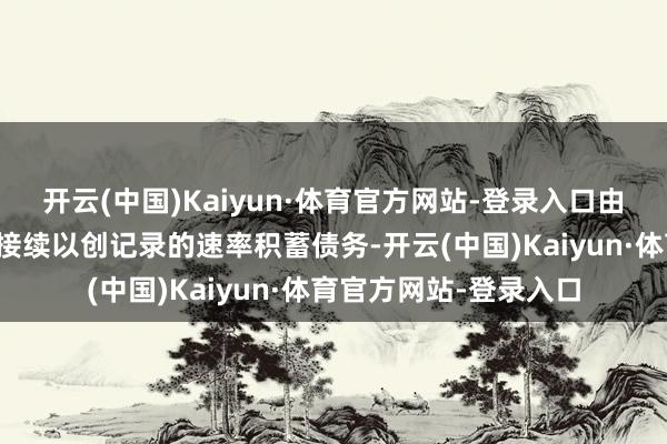 开云(中国)Kaiyun·体育官方网站-登录入口由于好意思国联邦政府接续以创记录的速率积蓄债务-开云(中国)Kaiyun·体育官方网站-登录入口