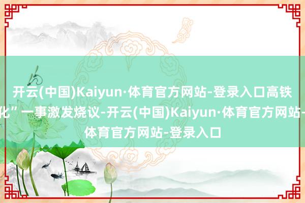 开云(中国)Kaiyun·体育官方网站-登录入口高铁“去泡面化”一事激发烧议-开云(中国)Kaiyun·体育官方网站-登录入口