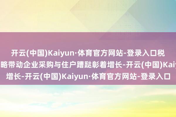 开云(中国)Kaiyun·体育官方网站-登录入口税收数据知道：“两新”战略带动企业采购与住户蹧跶彰着增长-开云(中国)Kaiyun·体育官方网站-登录入口