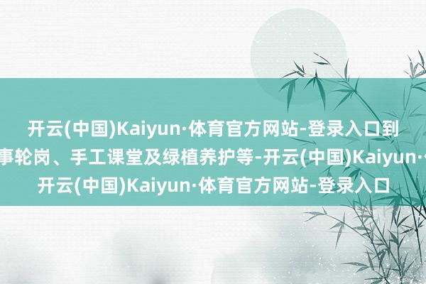 开云(中国)Kaiyun·体育官方网站-登录入口到物业诱导驱动、物业处事轮岗、手工课堂及绿植养护等-开云(中国)Kaiyun·体育官方网站-登录入口