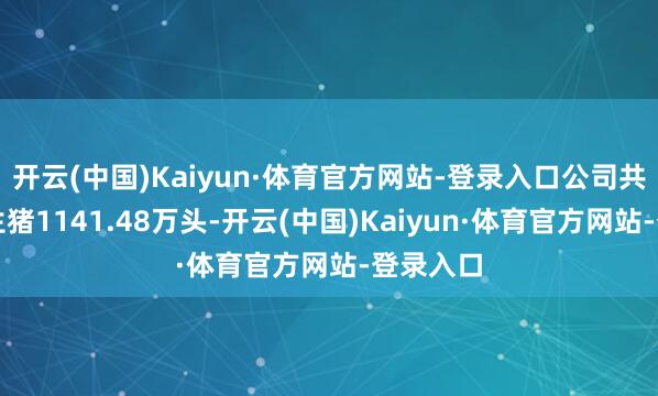 开云(中国)Kaiyun·体育官方网站-登录入口公司共计宰杀生猪1141.48万头-开云(中国)Kaiyun·体育官方网站-登录入口