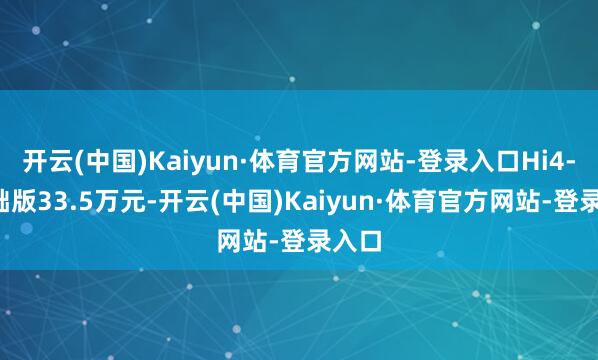 开云(中国)Kaiyun·体育官方网站-登录入口Hi4-T基础版33.5万元-开云(中国)Kaiyun·体育官方网站-登录入口
