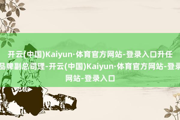 开云(中国)Kaiyun·体育官方网站-登录入口升任坦克品牌副总司理-开云(中国)Kaiyun·体育官方网站-登录入口