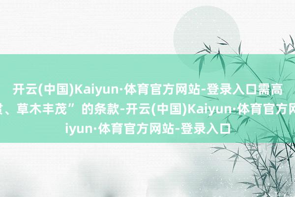 开云(中国)Kaiyun·体育官方网站-登录入口需高慢 “山势连贯、草木丰茂” 的条款-开云(中国)Kaiyun·体育官方网站-登录入口