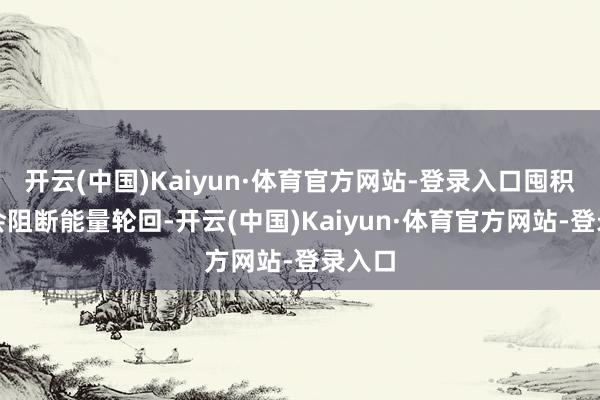 开云(中国)Kaiyun·体育官方网站-登录入口囤积反而会阻断能量轮回-开云(中国)Kaiyun·体育官方网站-登录入口