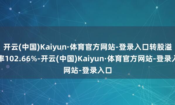 开云(中国)Kaiyun·体育官方网站-登录入口转股溢价率102.66%-开云(中国)Kaiyun·体育官方网站-登录入口
