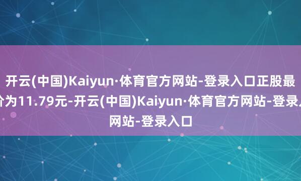 开云(中国)Kaiyun·体育官方网站-登录入口正股最新价为11.79元-开云(中国)Kaiyun·体育官方网站-登录入口