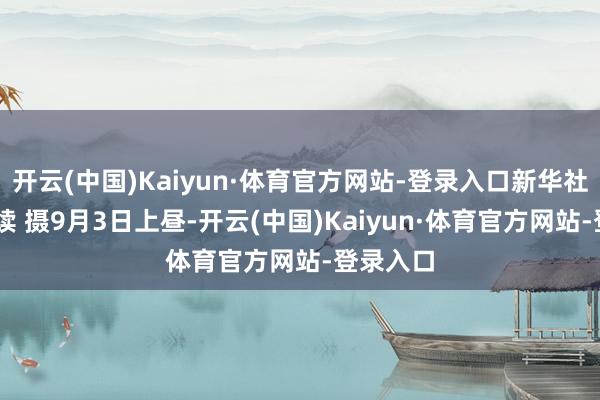 开云(中国)Kaiyun·体育官方网站-登录入口新华社记者 刘续 摄9月3日上昼-开云(中国)Kaiyun·体育官方网站-登录入口