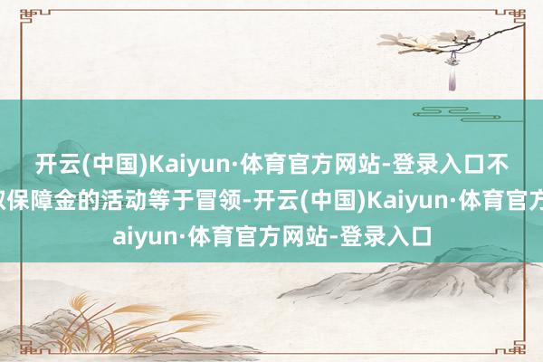 开云(中国)Kaiyun·体育官方网站-登录入口不禀报且链接领取保障金的活动等于冒领-开云(中国)Kaiyun·体育官方网站-登录入口