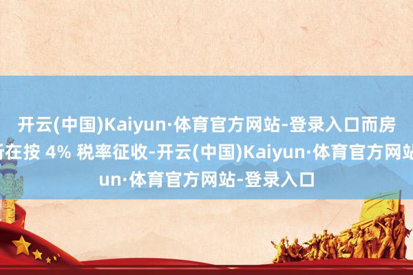 开云(中国)Kaiyun·体育官方网站-登录入口而房产税有的所在按 4% 税率征收-开云(中国)Kaiyun·体育官方网站-登录入口