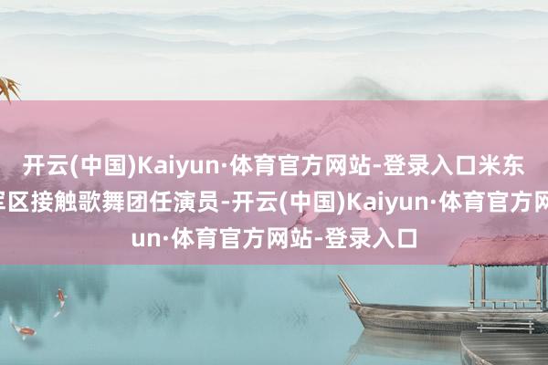 开云(中国)Kaiyun·体育官方网站-登录入口米东风曾在兰州军区接触歌舞团任演员-开云(中国)Kaiyun·体育官方网站-登录入口