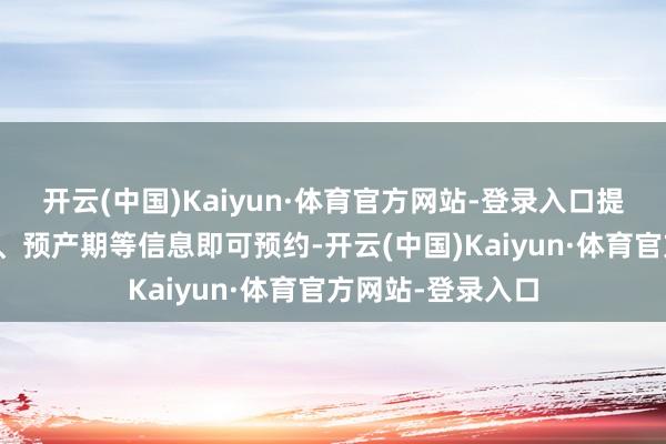 开云(中国)Kaiyun·体育官方网站-登录入口提供姓名、手机号、预产期等信息即可预约-开云(中国)Kaiyun·体育官方网站-登录入口