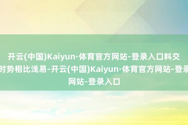 开云(中国)Kaiyun·体育官方网站-登录入口料交易务时势相比浅易-开云(中国)Kaiyun·体育官方网站-登录入口