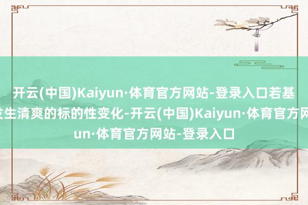 开云(中国)Kaiyun·体育官方网站-登录入口若基本面数据不发生清爽的标的性变化-开云(中国)Kaiyun·体育官方网站-登录入口