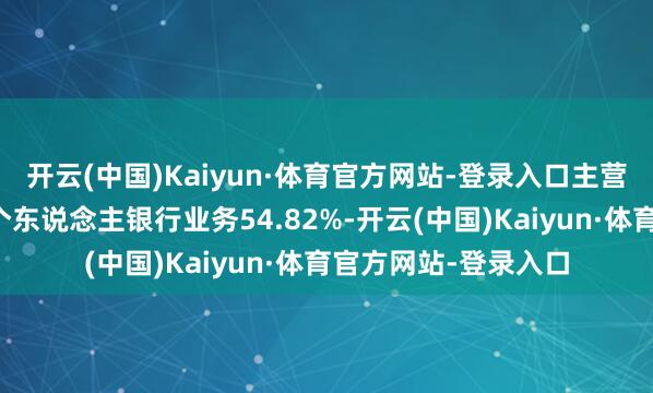 开云(中国)Kaiyun·体育官方网站-登录入口主营业务收入组成为：个东说念主银行业务54.82%-开云(中国)Kaiyun·体育官方网站-登录入口