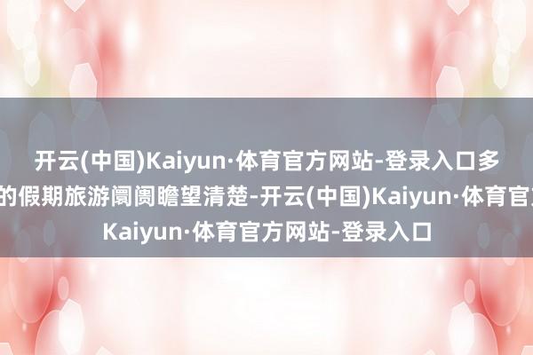 开云(中国)Kaiyun·体育官方网站-登录入口多家三方平台发布的假期旅游阛阓瞻望清楚-开云(中国)Kaiyun·体育官方网站-登录入口