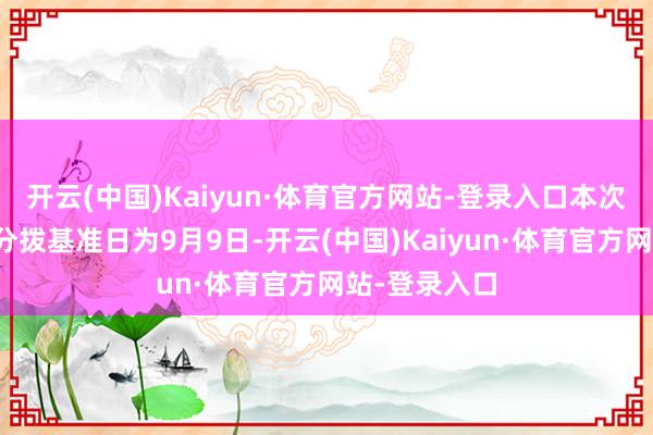 开云(中国)Kaiyun·体育官方网站-登录入口本次分成的收益分拨基准日为9月9日-开云(中国)Kaiyun·体育官方网站-登录入口